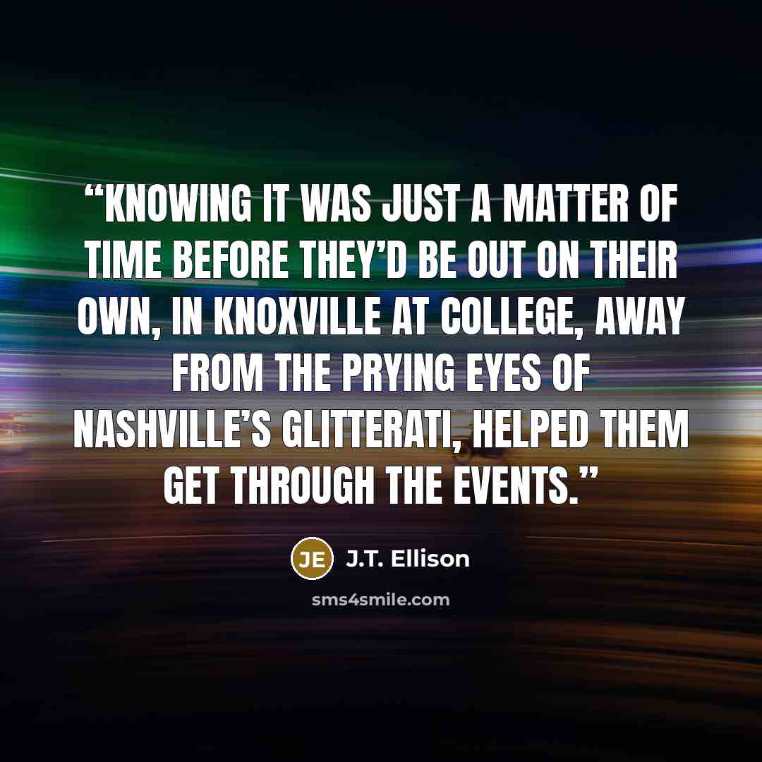 “Knowing it was just a matter of time before they’d be out on their own, in Knoxville at college, away from the prying eyes of Nashville’s glitterati, helped them get through the events.” quote by J.T. Ellison