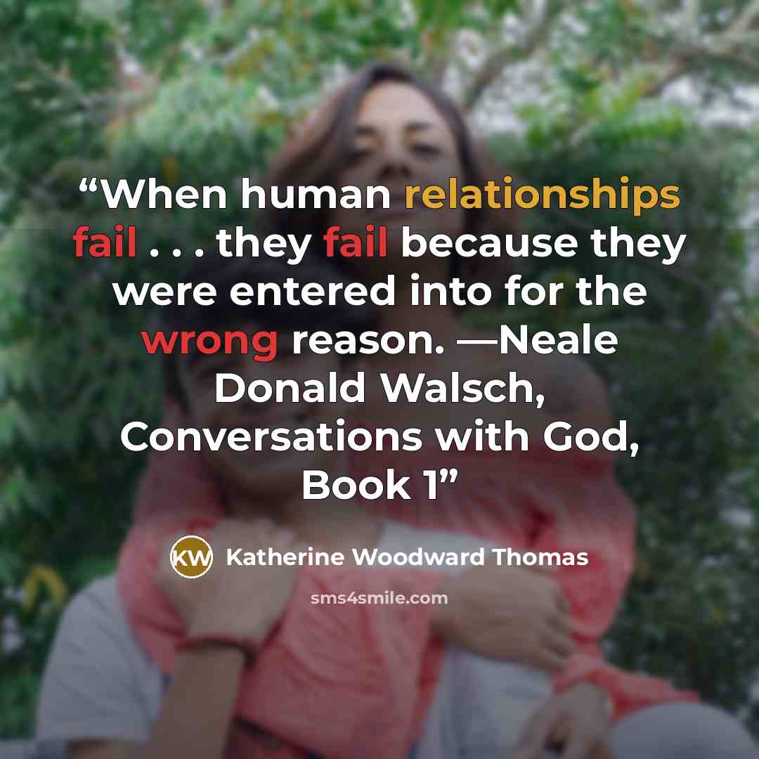 “When human relationships fail . . . they fail because they were entered into for the wrong reason. —Neale Donald Walsch, Conversations with God, Book 1” quote by Katherine Woodward Thomas