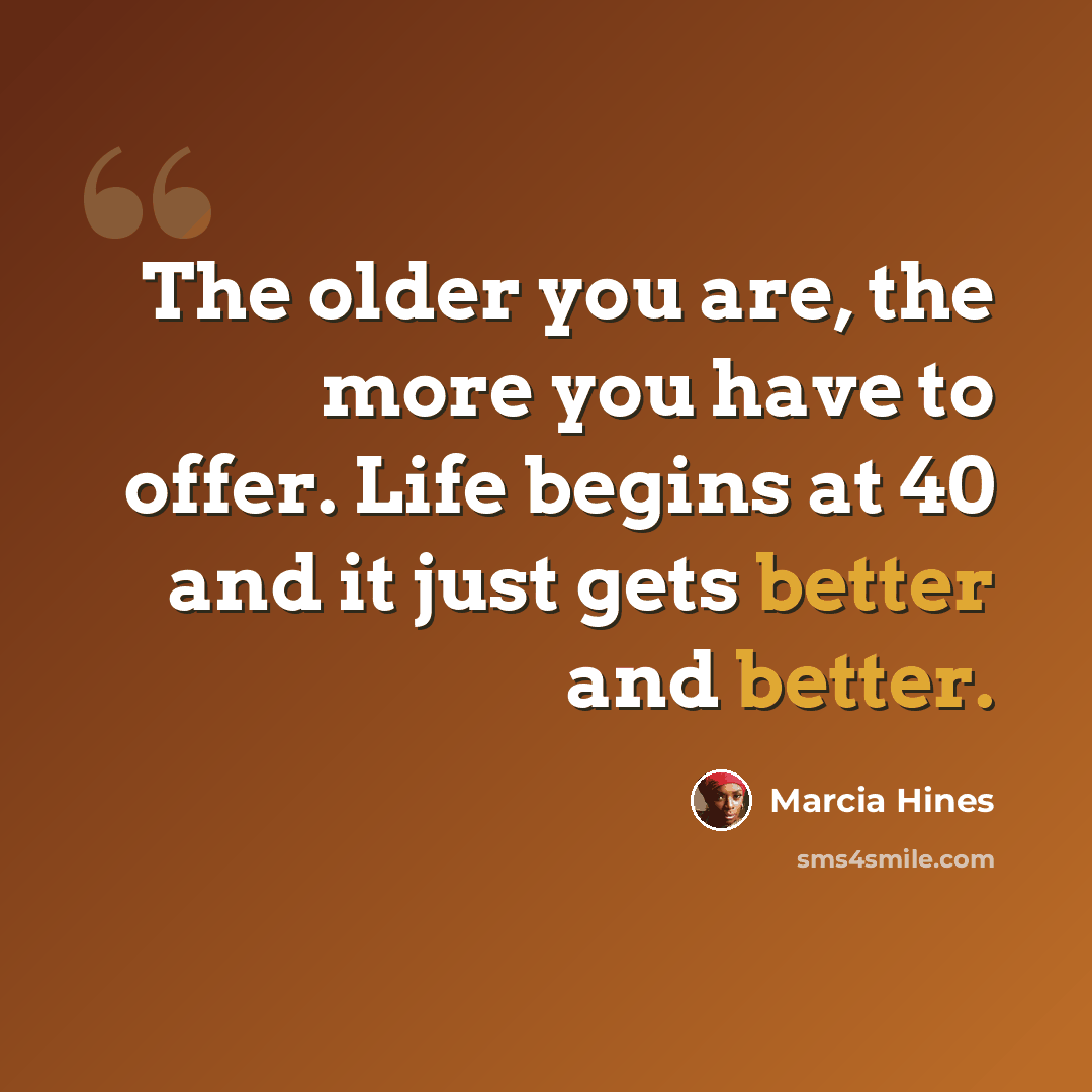 “The older you are, the more you have to offer. Life begins at 40 and it just gets better and better.” quote by Marcia Hines