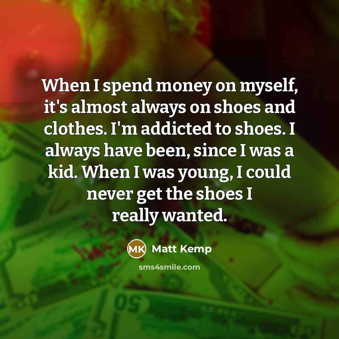 “When I spend money on myself, it's almost always on shoes and clothes. I'm addicted to shoes. I always have been, since I was a kid. When I was young, I could never get the shoes I really wanted.” quote by Matt Kemp