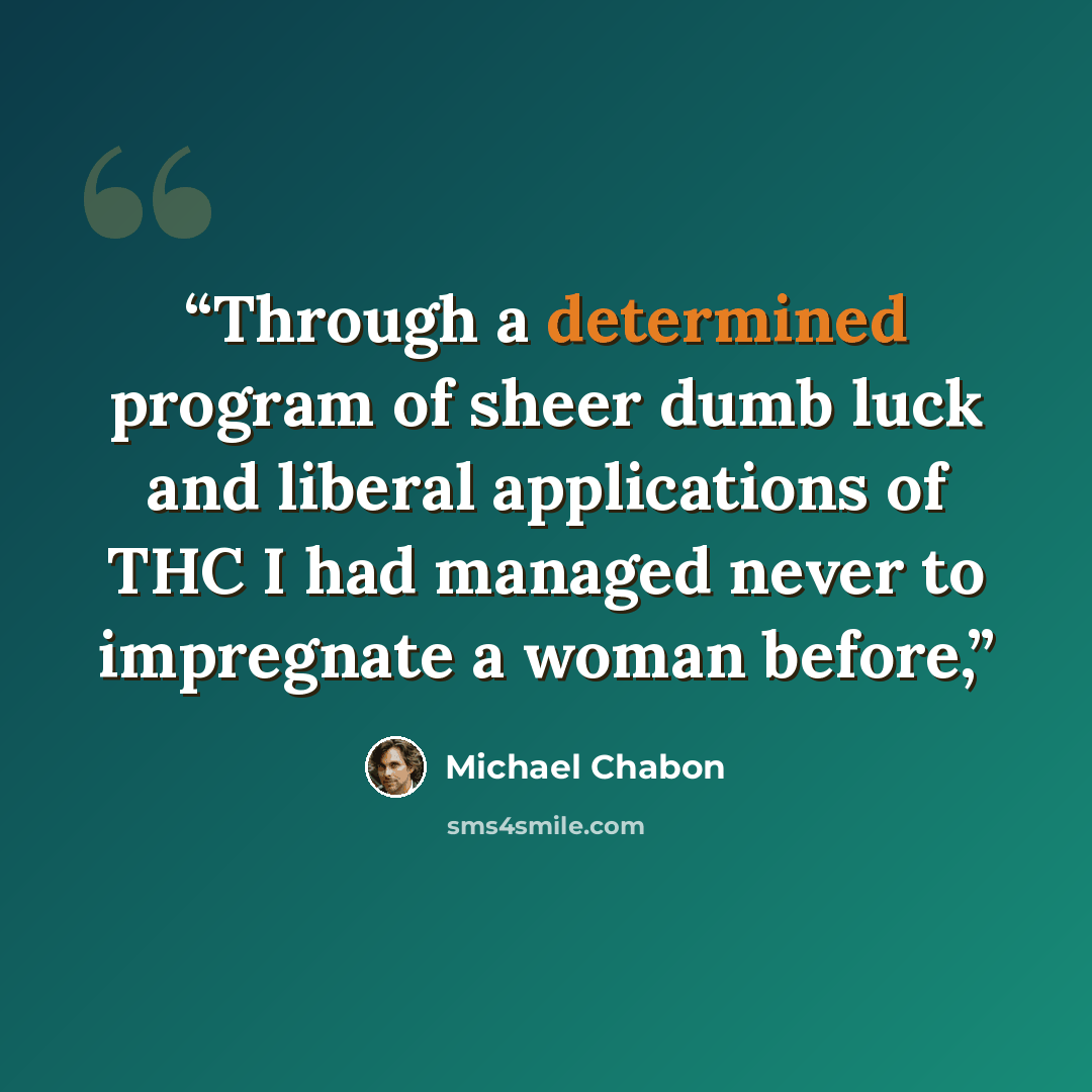 “Through a determined program of sheer dumb luck and liberal applications of THC I had managed never to impregnate a woman before,” quote by Michael Chabon