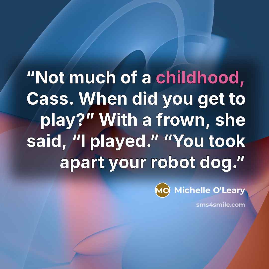 “Not much of a childhood, Cass. When did you get to play?” With a frown, she said, “I played.” “You took apart your robot dog.” quote by Michelle O'Leary