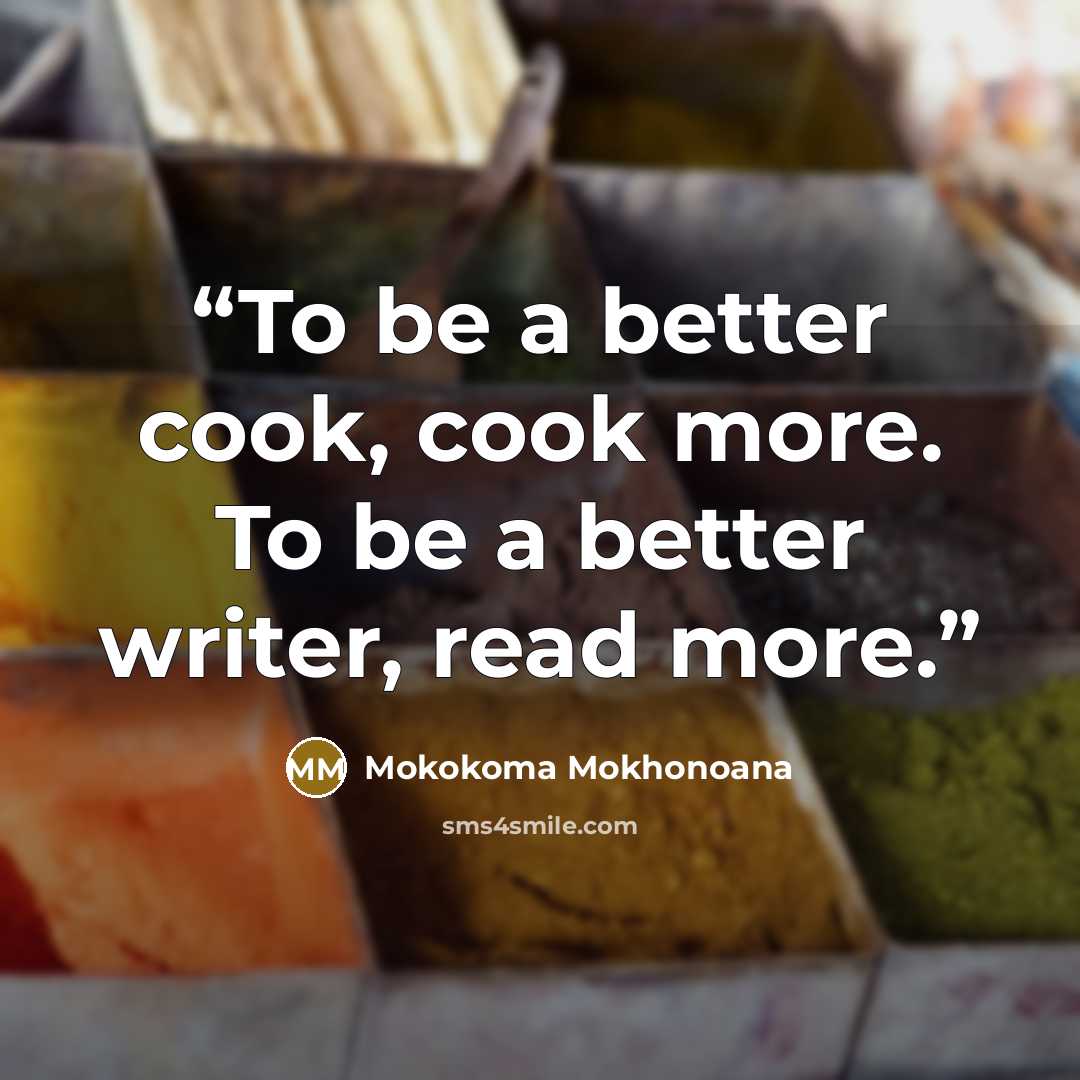“To be a better cook, cook more. To be a better writer, read more.” quote by Mokokoma Mokhonoana