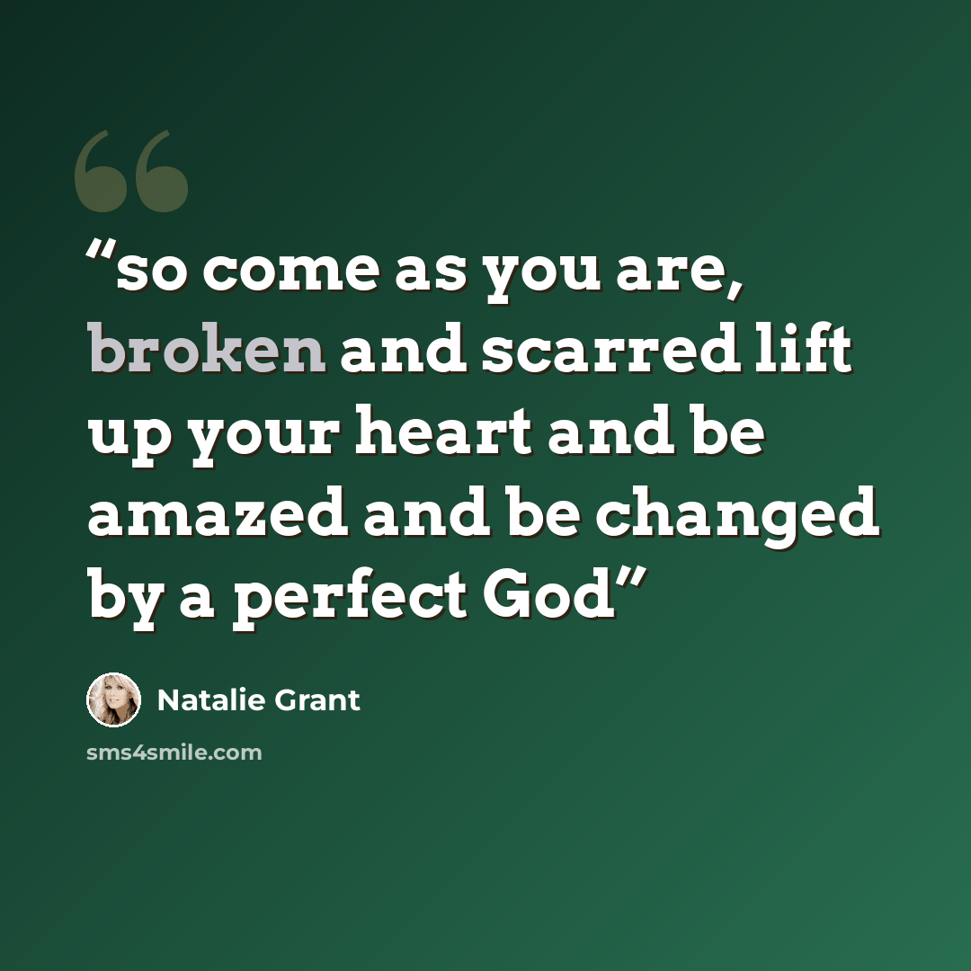 “so come as you are, broken and scarred lift up your heart and be amazed and be changed by a perfect God” quote by Natalie Grant