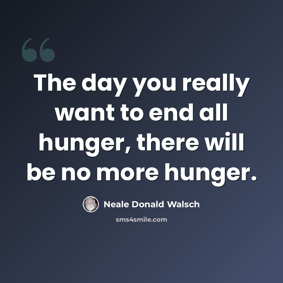 “The day you really want to end all hunger, there will be no more hunger.” quote by Neale Donald Walsch