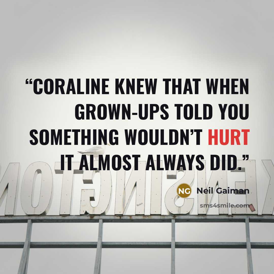 “Coraline knew that when grown-ups told you something wouldn’t hurt it almost always did.” quote by Neil Gaiman