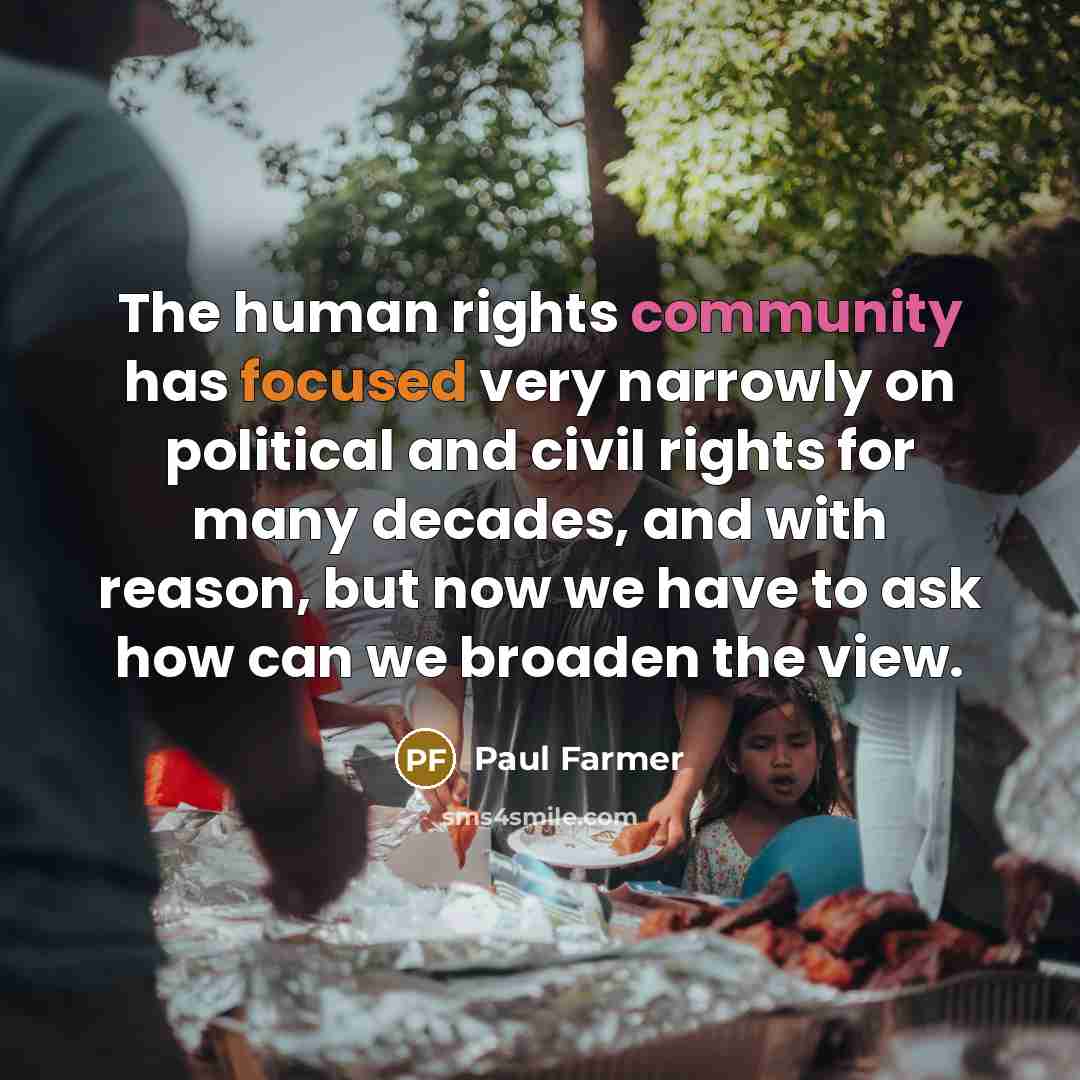 “The human rights community has focused very narrowly on political and civil rights for many decades, and with reason, but now we have to ask how can we broaden the view.” quote by Paul Farmer