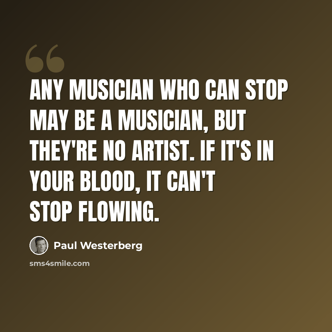 “Any musician who can stop may be a musician, but they're no artist. If it's in your blood, it can't stop flowing.” quote by Paul Westerberg