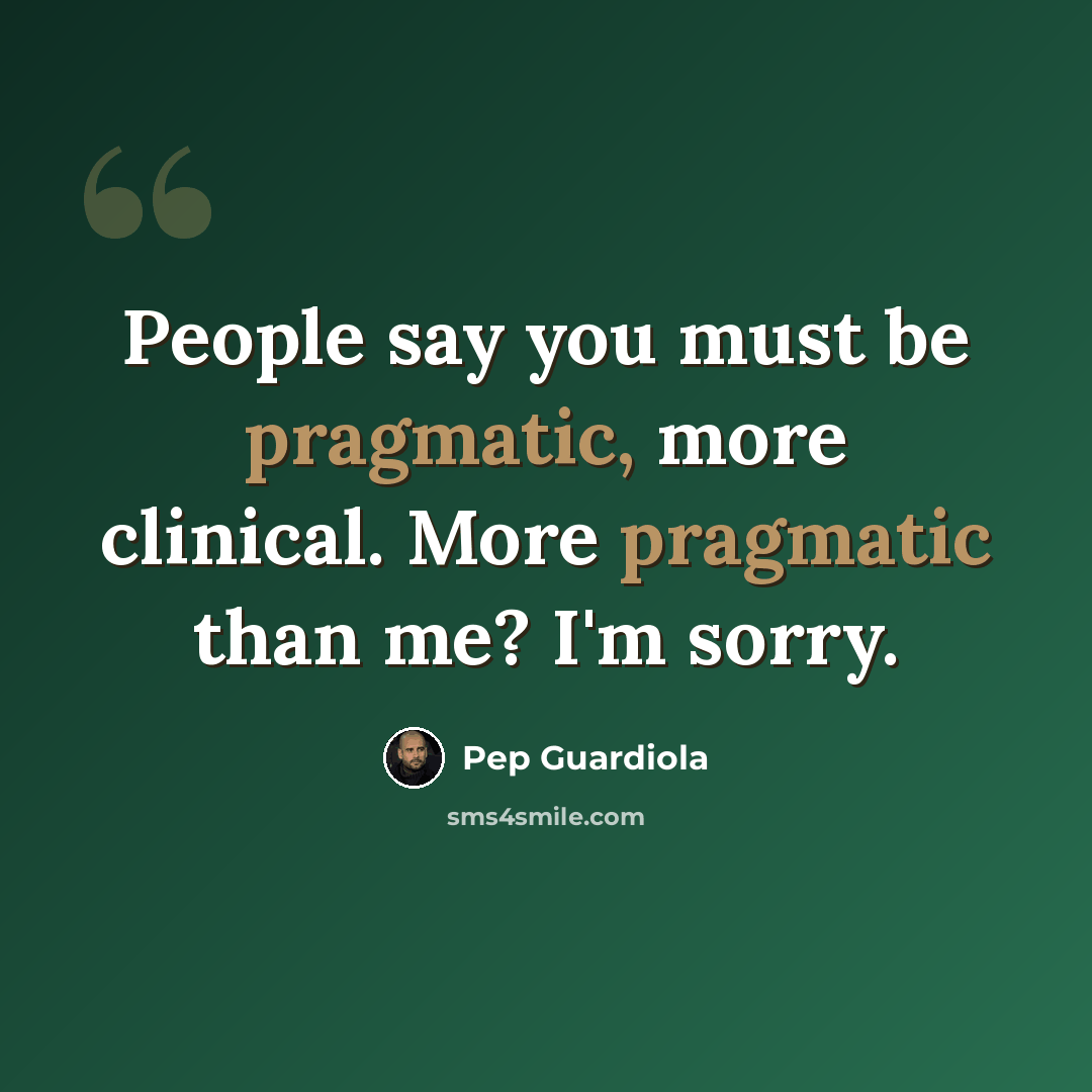 “People say you must be pragmatic, more clinical. More pragmatic than me? I'm sorry.” quote by Pep Guardiola