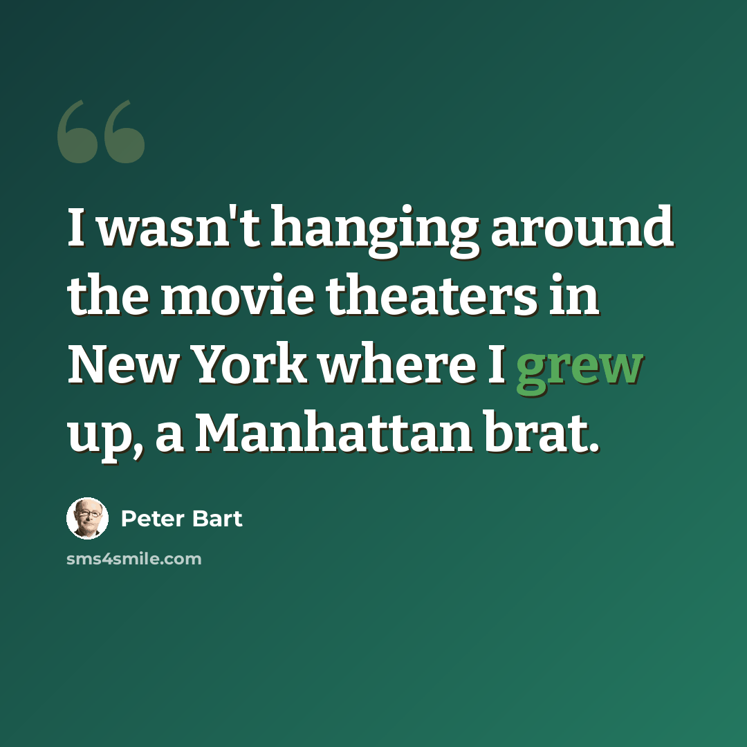 “I wasn't hanging around the movie theaters in New York where I grew up, a Manhattan brat.” quote by Peter Bart