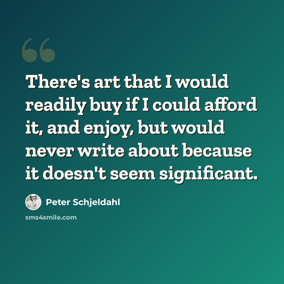 “There's art that I would readily buy if I could afford it, and enjoy, but would never write about because it doesn't seem significant.” quote by Peter Schjeldahl
