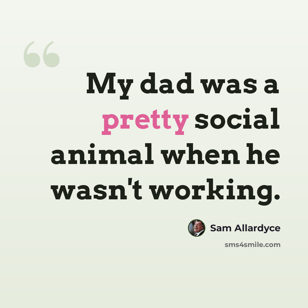 “My dad was a pretty social animal when he wasn't working.” quote by Sam Allardyce