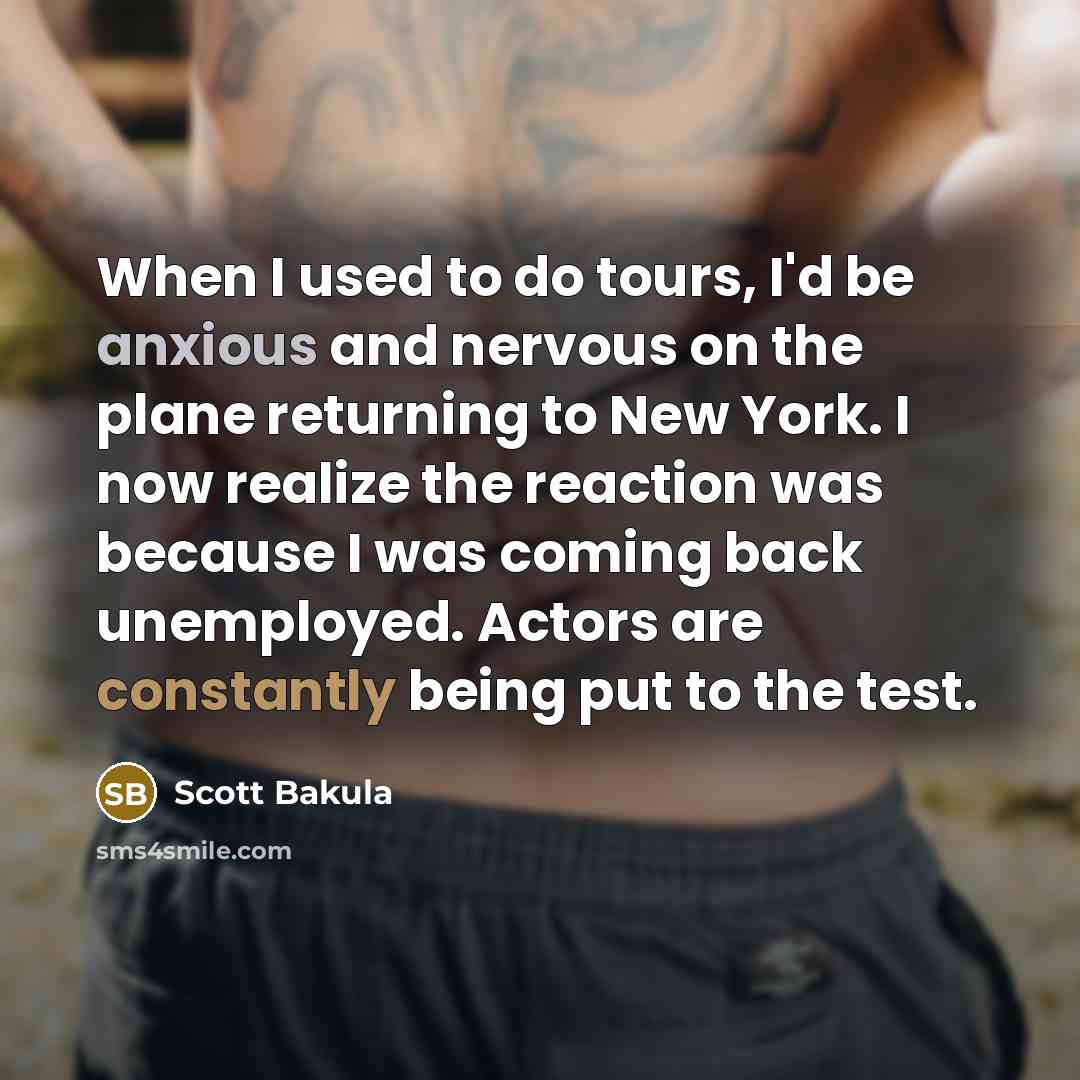 “When I used to do tours, I'd be anxious and nervous on the plane returning to New York. I now realize the reaction was because I was coming back unemployed. Actors are constantly being put to the test.” quote by Scott Bakula