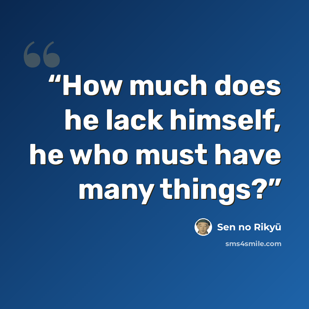 “How much does he lack himself, he who must have many things?” quote by Sen no Rikyū