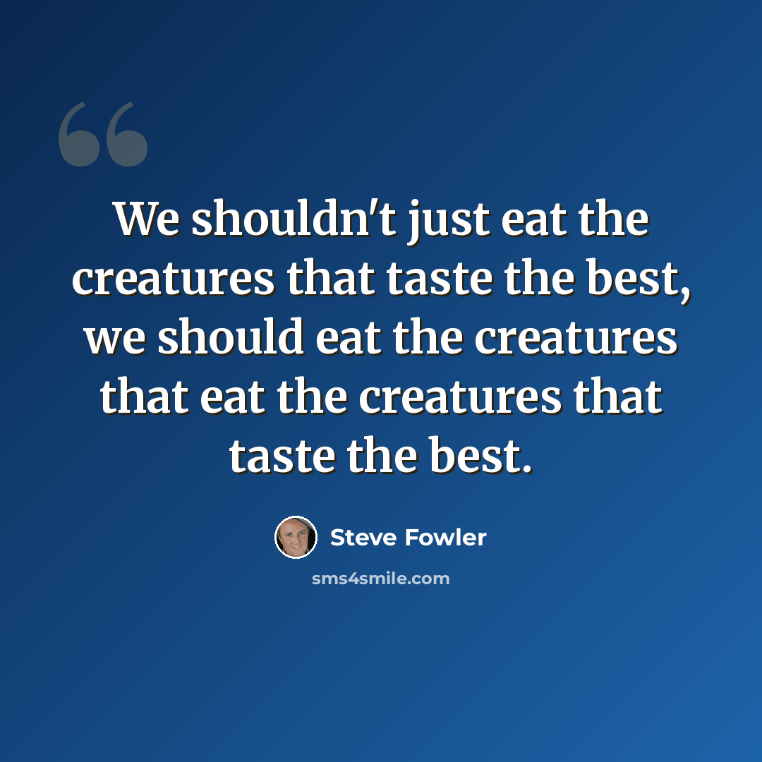 “We shouldn't just eat the creatures that taste the best, we should eat the creatures that eat the creatures that taste the best.” quote by Steve Fowler