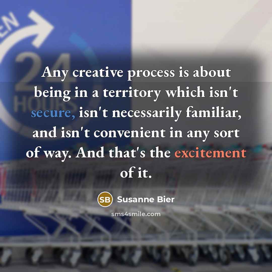 “Any creative process is about being in a territory which isn't secure, isn't necessarily familiar, and isn't convenient in any sort of way. And that's the excitement of it.” quote by Susanne Bier