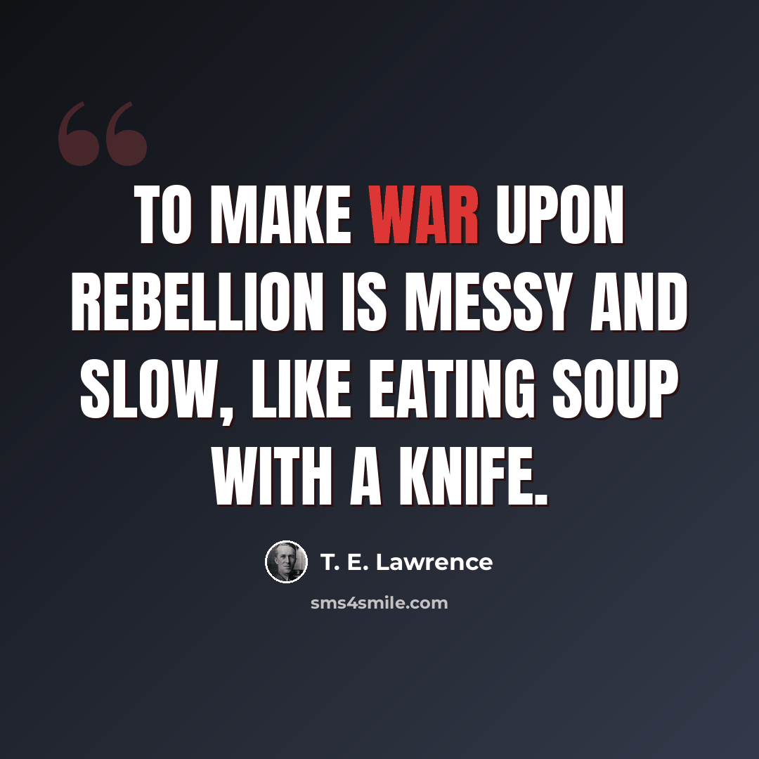 “To make war upon rebellion is messy and slow, like eating soup with a knife.” quote by T. E. Lawrence