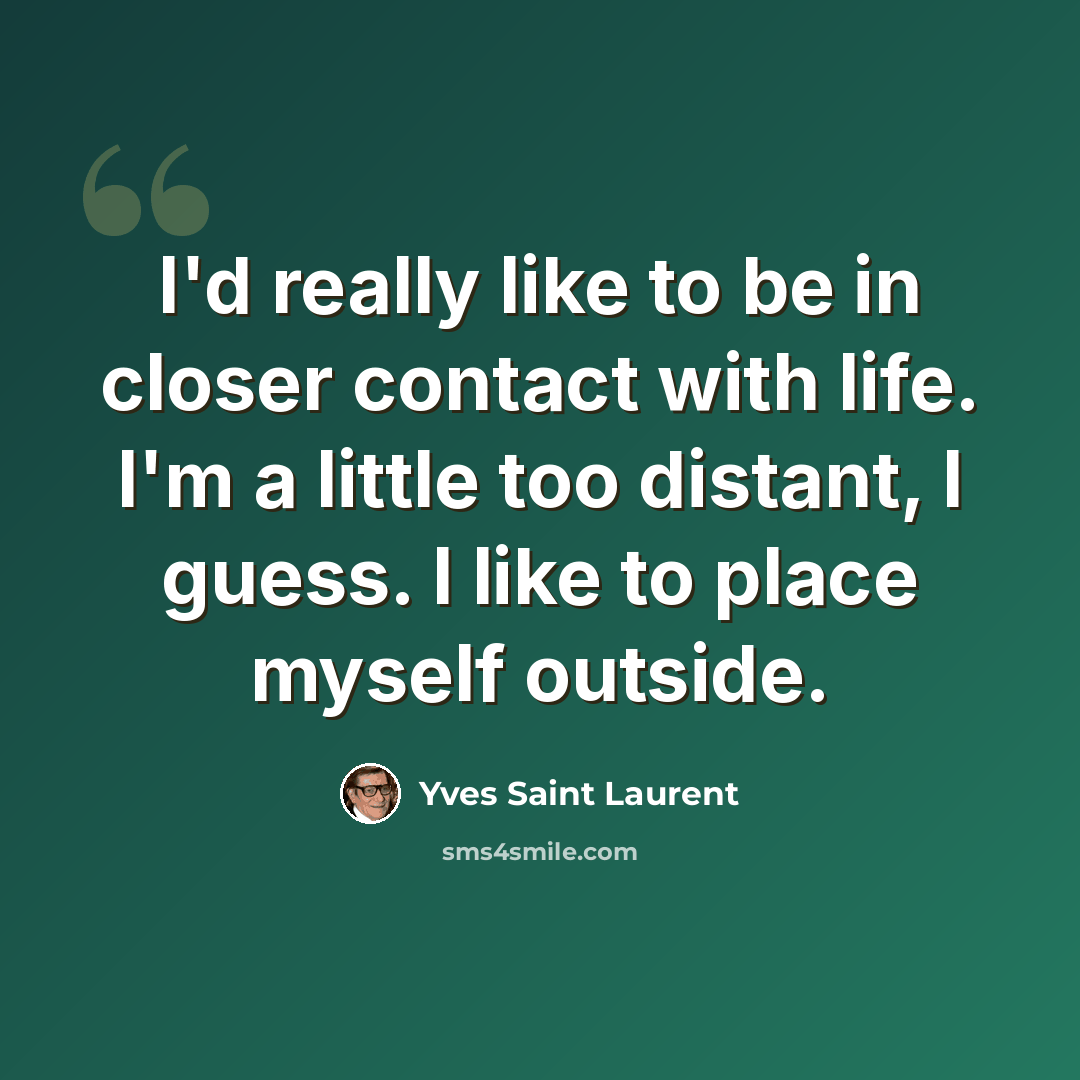 “I'd really like to be in closer contact with life. I'm a little too distant, I guess. I like to place myself outside.” quote by Yves Saint Laurent
