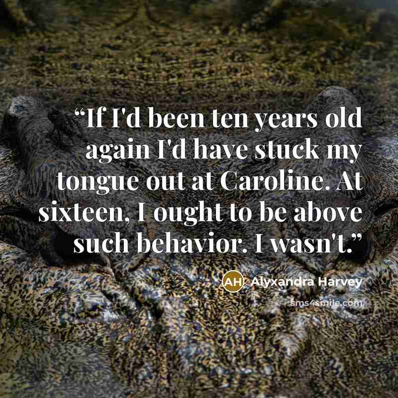 “If I'd been ten years old again I'd have stuck my tongue out at Caroline. At sixteen, I ought to be above such behavior. I wasn't.” quote by Alyxandra Harvey