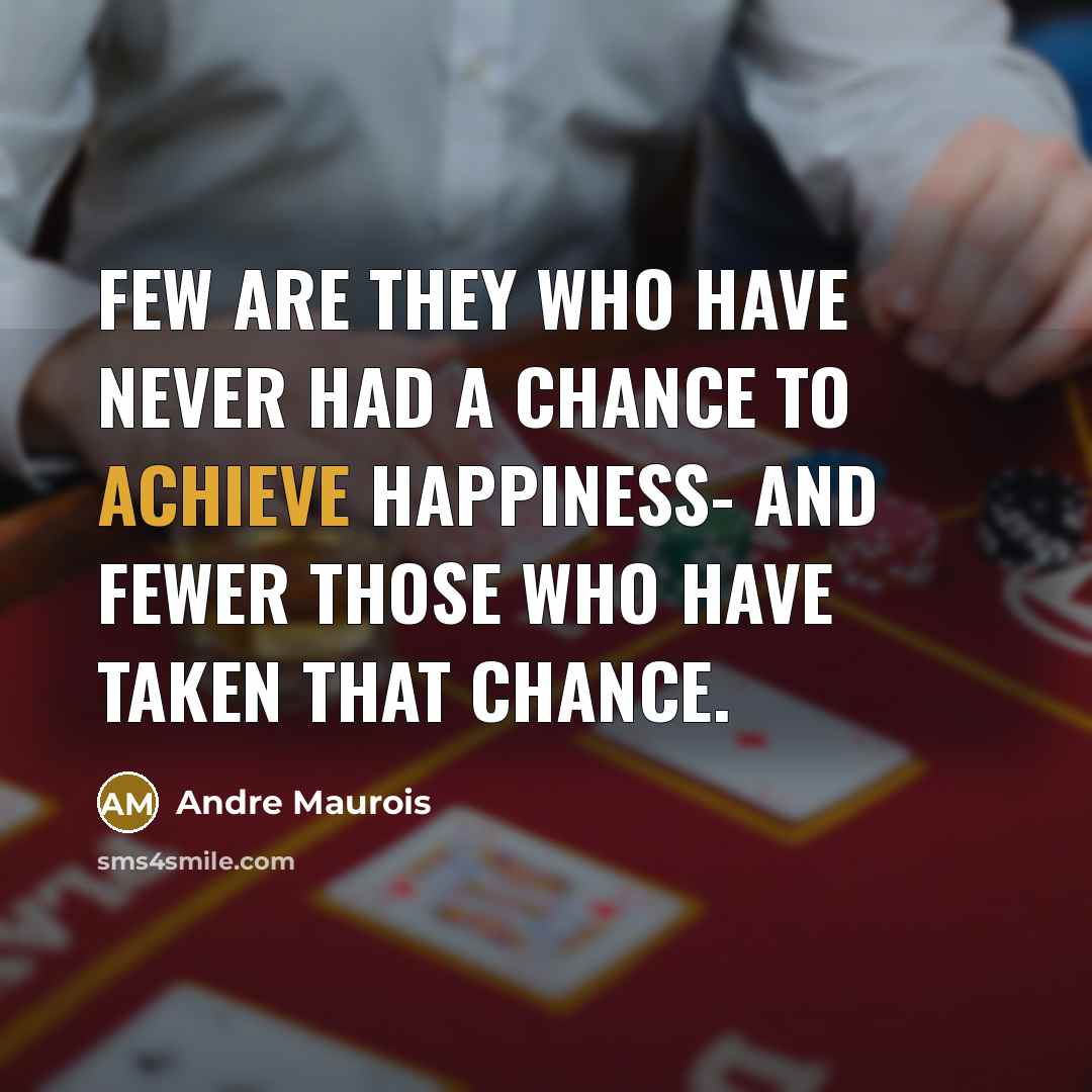 “Few are they who have never had a chance to achieve happiness- and fewer those who have taken that chance.” quote by Andre Maurois