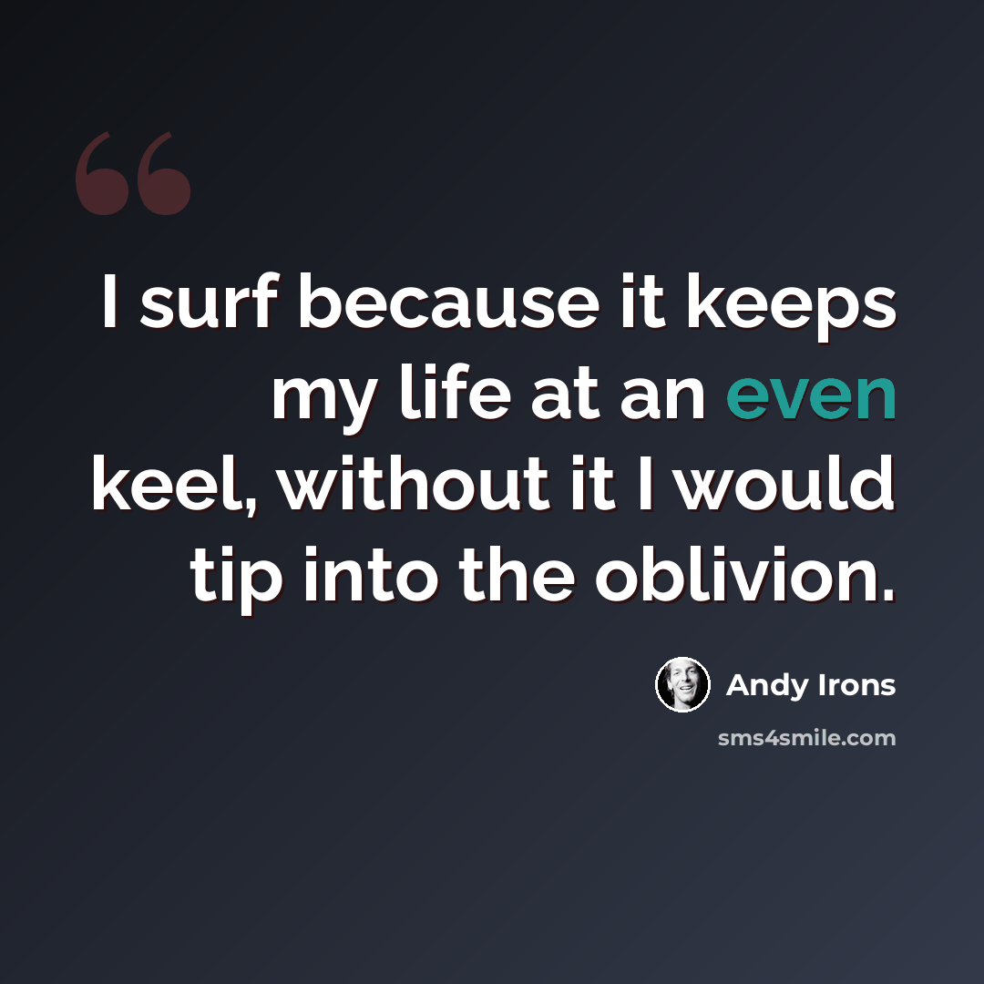 “I surf because it keeps my life at an even keel, without it I would tip into the oblivion.” quote by Andy Irons