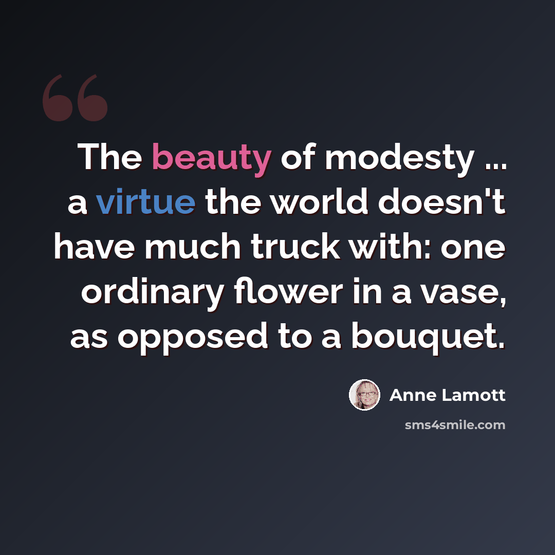 “The beauty of modesty ... a virtue the world doesn't have much truck with: one ordinary flower in a vase, as opposed to a bouquet.” quote by Anne Lamott