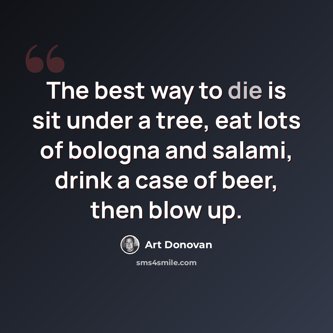 “The best way to die is sit under a tree, eat lots of bologna and salami, drink a case of beer, then blow up.” quote by Art Donovan