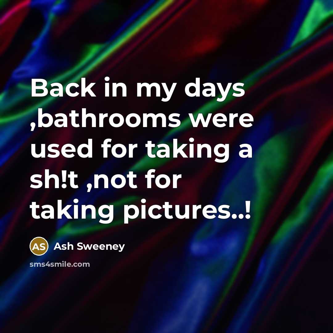 “Back in my days ,bathrooms were used for taking a sh!t ,not for taking pictures..!” quote by Ash Sweeney