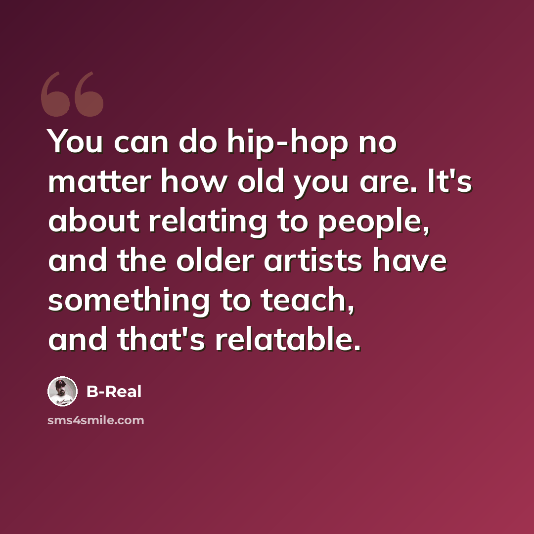 “You can do hip-hop no matter how old you are. It's about relating to people, and the older artists have something to teach, and that's relatable.” quote by B-Real
