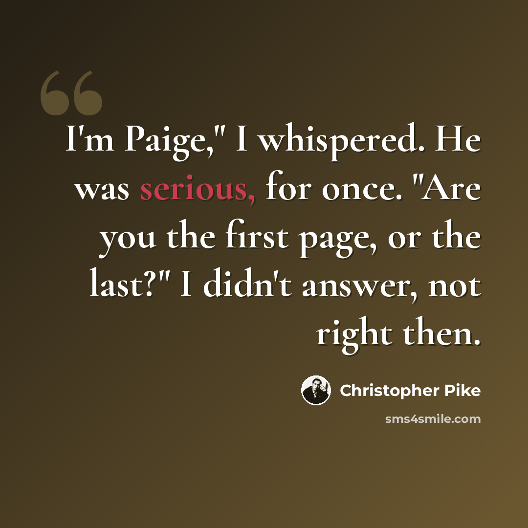 “I'm Paige," I whispered. He was serious, for once. "Are you the first page, or the last?" I didn't answer, not right then.” quote by Christopher Pike
