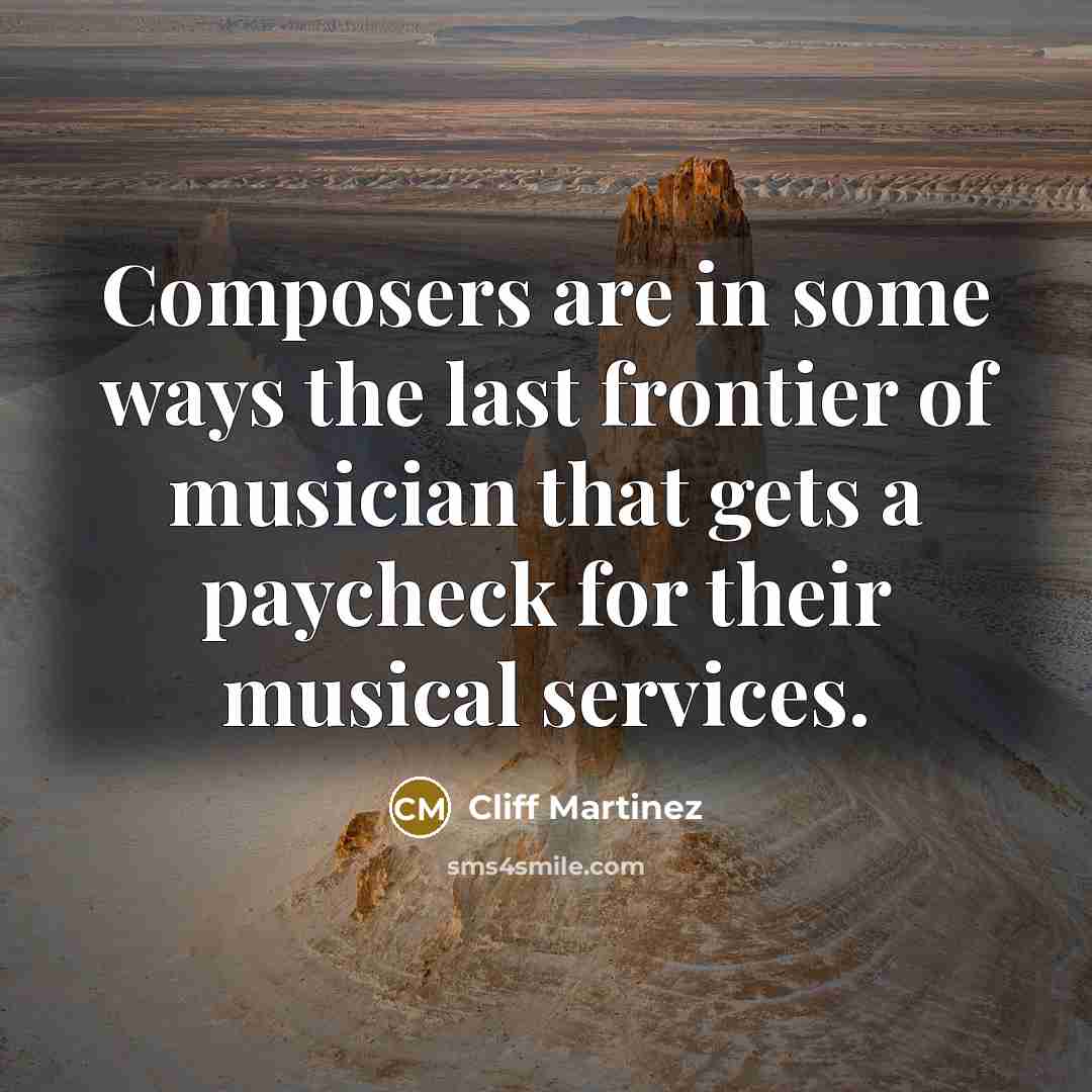 “Composers are in some ways the last frontier of musician that gets a paycheck for their musical services.” quote by Cliff Martinez