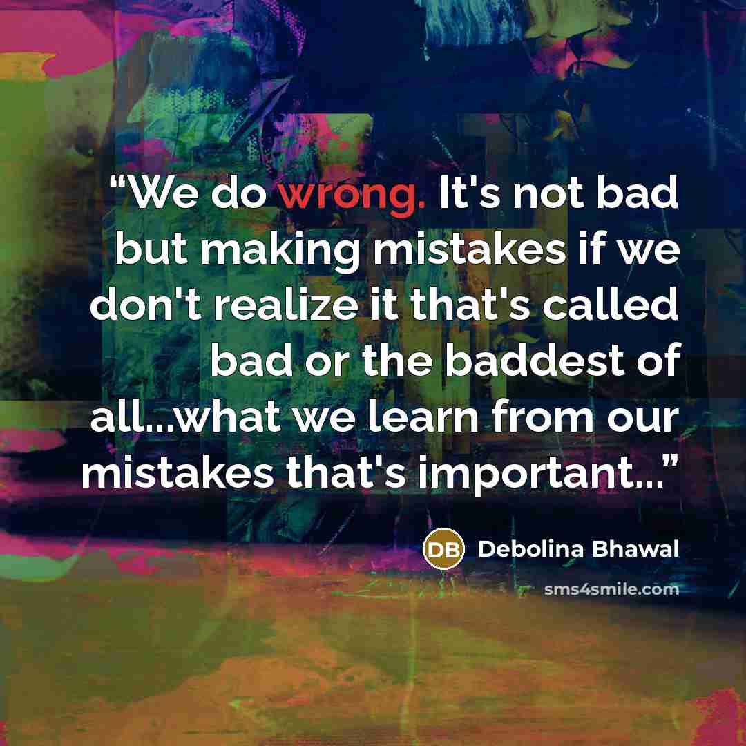 “We do wrong. It's not bad but making mistakes if we don't realize it that's called bad or the baddest of all...what we learn from our mistakes that's important...” quote by Debolina Bhawal