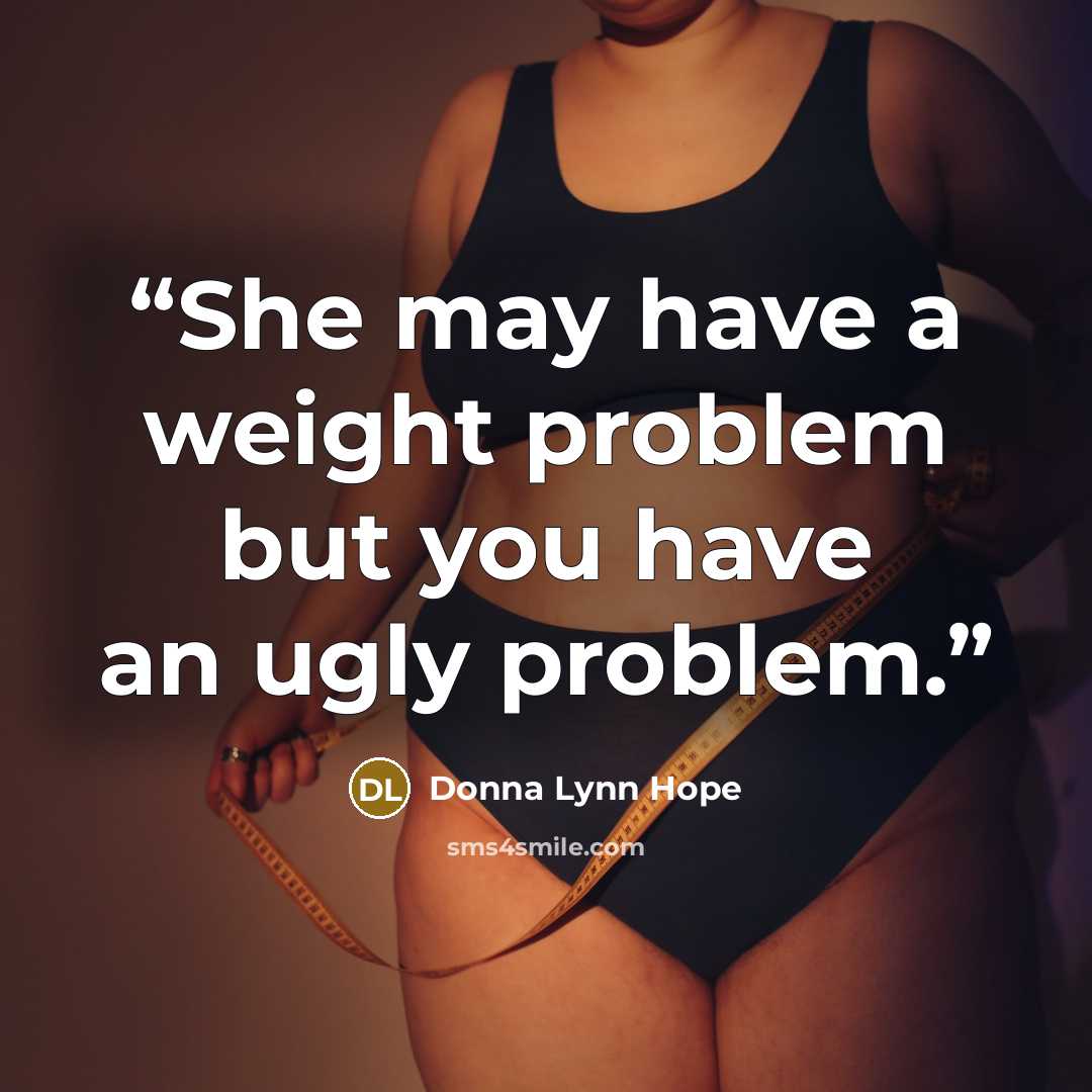 “She may have a weight problem but you have an ugly problem.” quote by Donna Lynn Hope