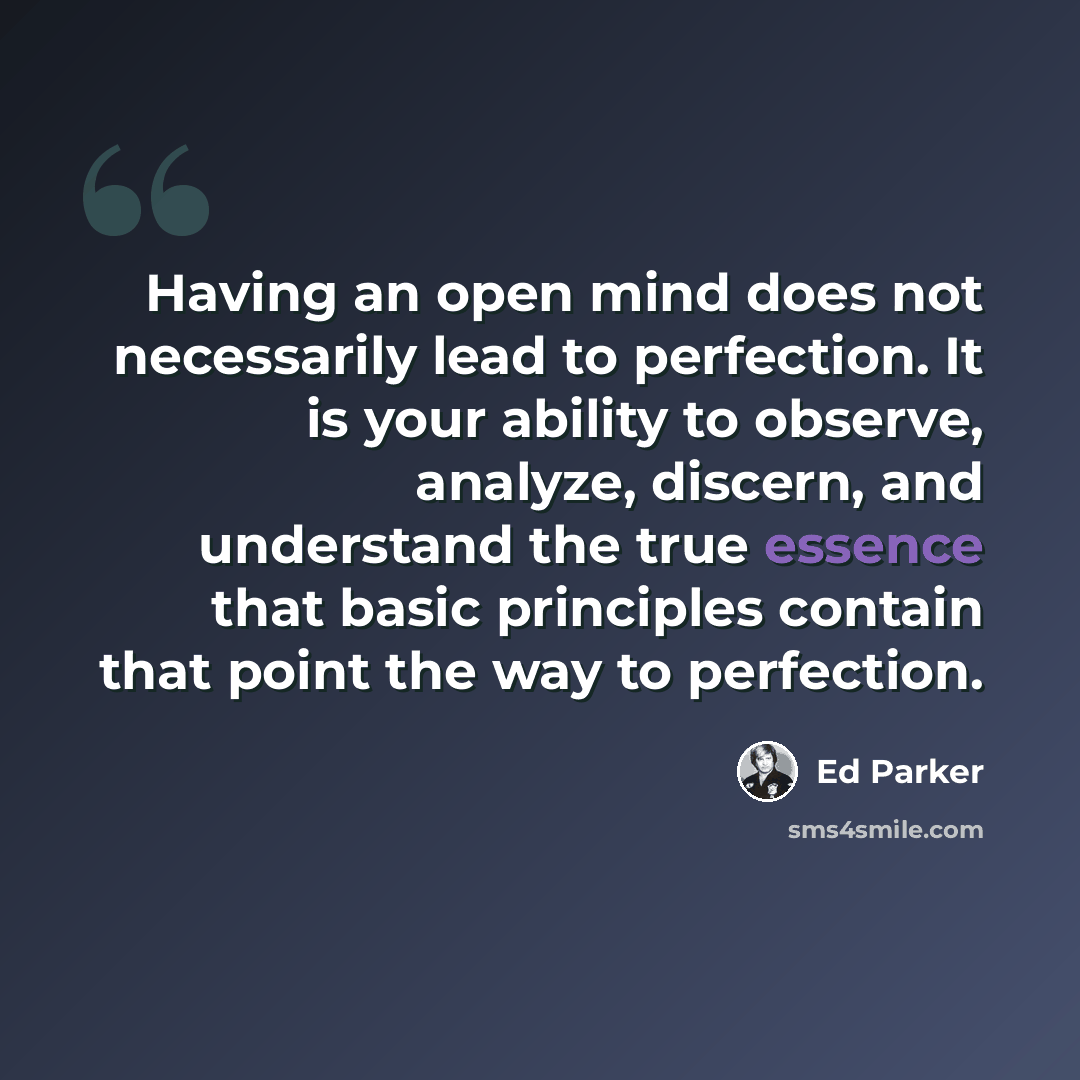 “Having an open mind does not necessarily lead to perfection. It is your ability to observe, analyze, discern, and understand the true essence that basic principles contain that point the way to perfection.” quote by Ed Parker