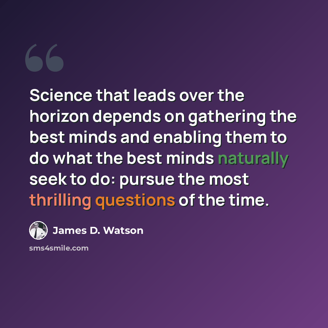 “Science that leads over the horizon depends on gathering the best minds and enabling them to do what the best minds naturally seek to do: pursue the most thrilling questions of the time.” quote by James D. Watson