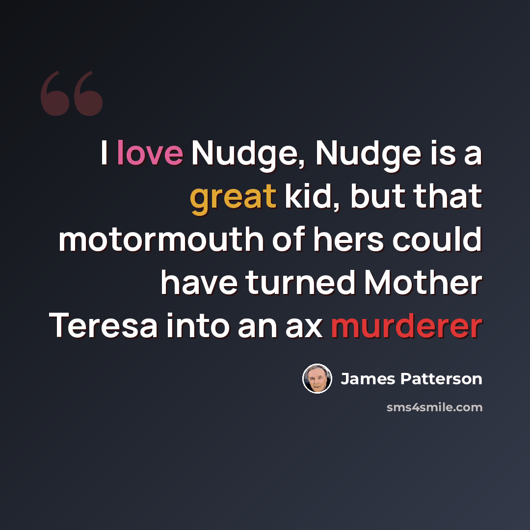 “I love Nudge, Nudge is a great kid, but that motormouth of hers could have turned Mother Teresa into an ax murderer” quote by James Patterson