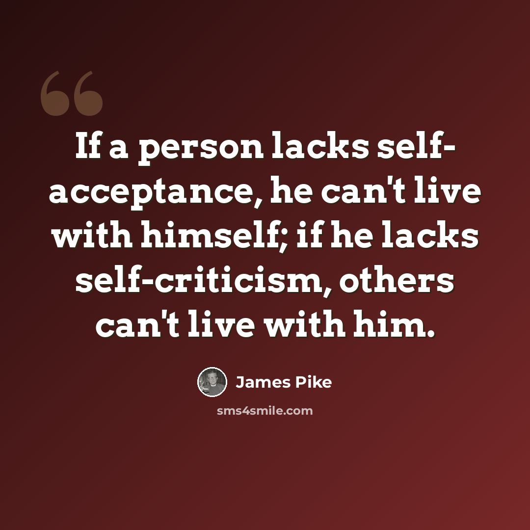 “If a person lacks self- acceptance, he can't live with himself; if he lacks self-criticism, others can't live with him.” quote by James Pike