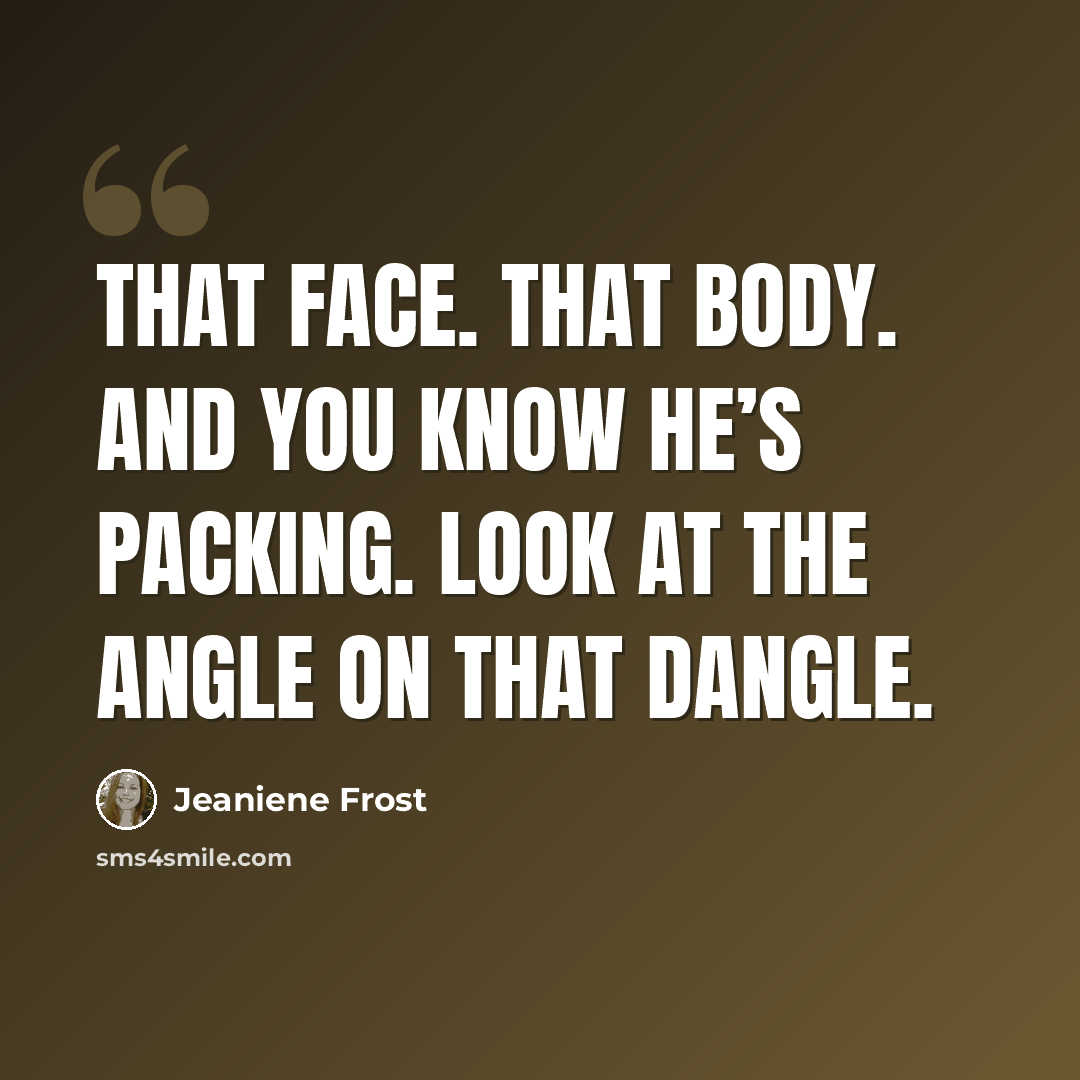 “That face. That body. And you know he’s packing. Look at the angle on that dangle.” quote by Jeaniene Frost