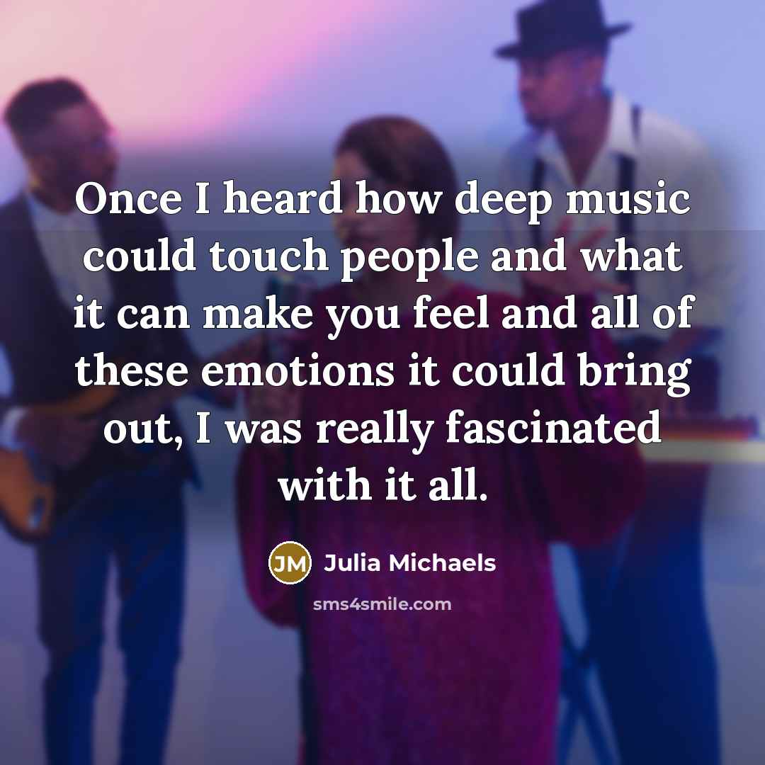 “Once I heard how deep music could touch people and what it can make you feel and all of these emotions it could bring out, I was really fascinated with it all.” quote by Julia Michaels