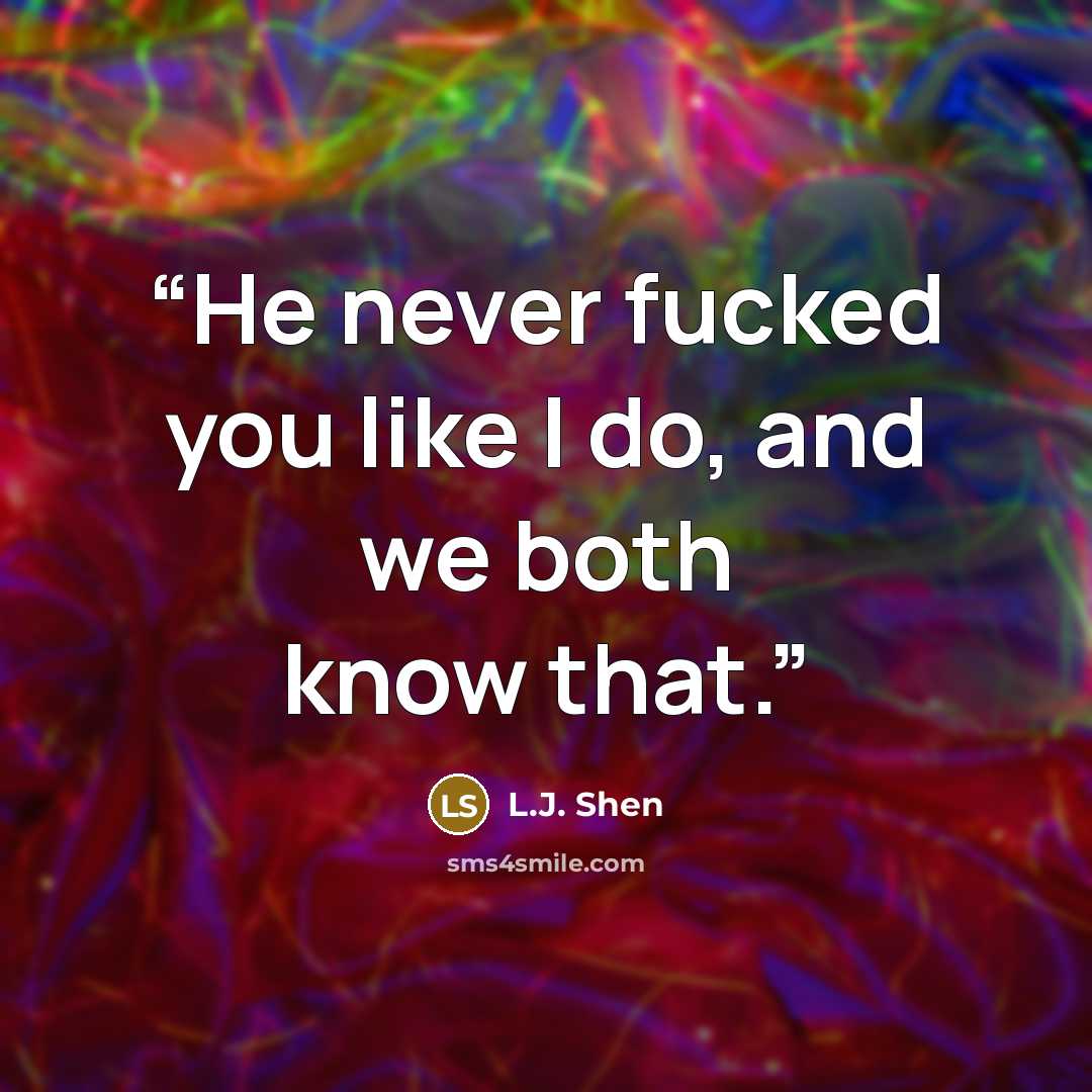 “He never fucked you like I do, and we both know that.” quote by L.J. Shen