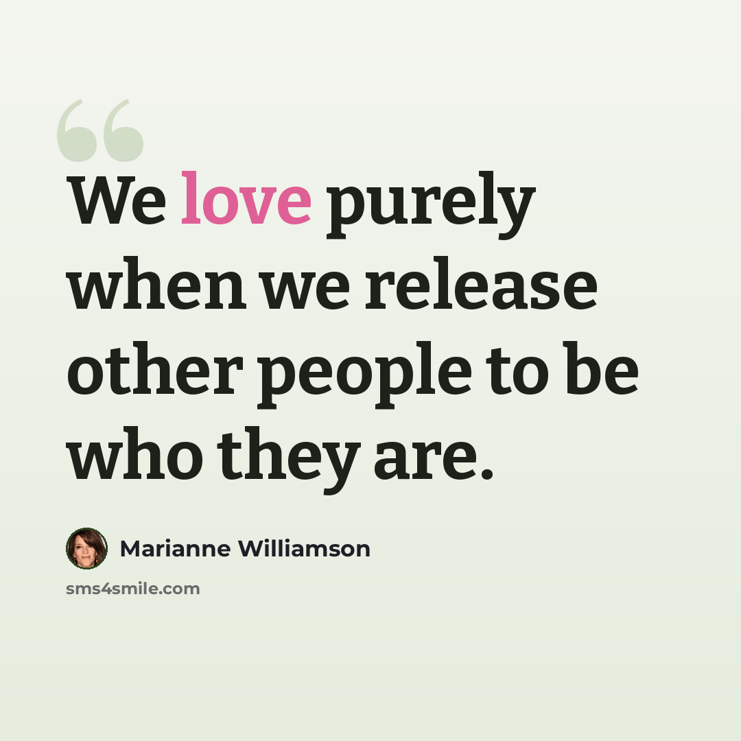 “We love purely when we release other people to be who they are.” quote by Marianne Williamson