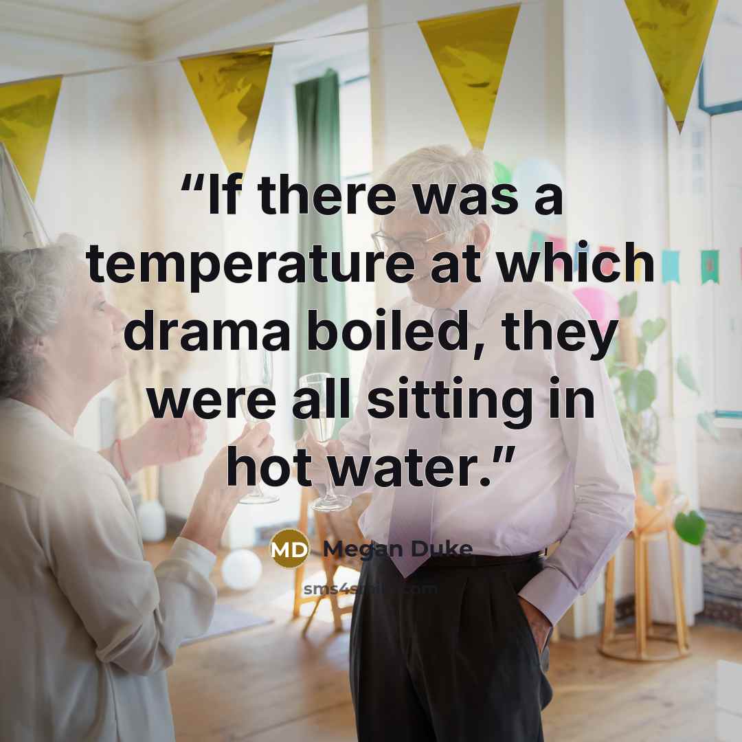 “If there was a temperature at which drama boiled, they were all sitting in hot water.” quote by Megan Duke