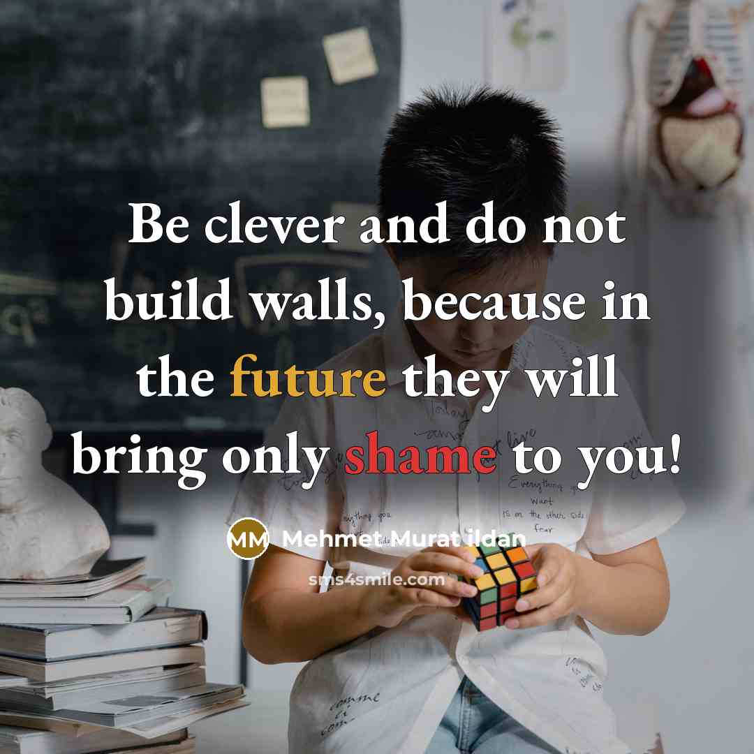 “Be clever and do not build walls, because in the future they will bring only shame to you!” quote by Mehmet Murat Ildan