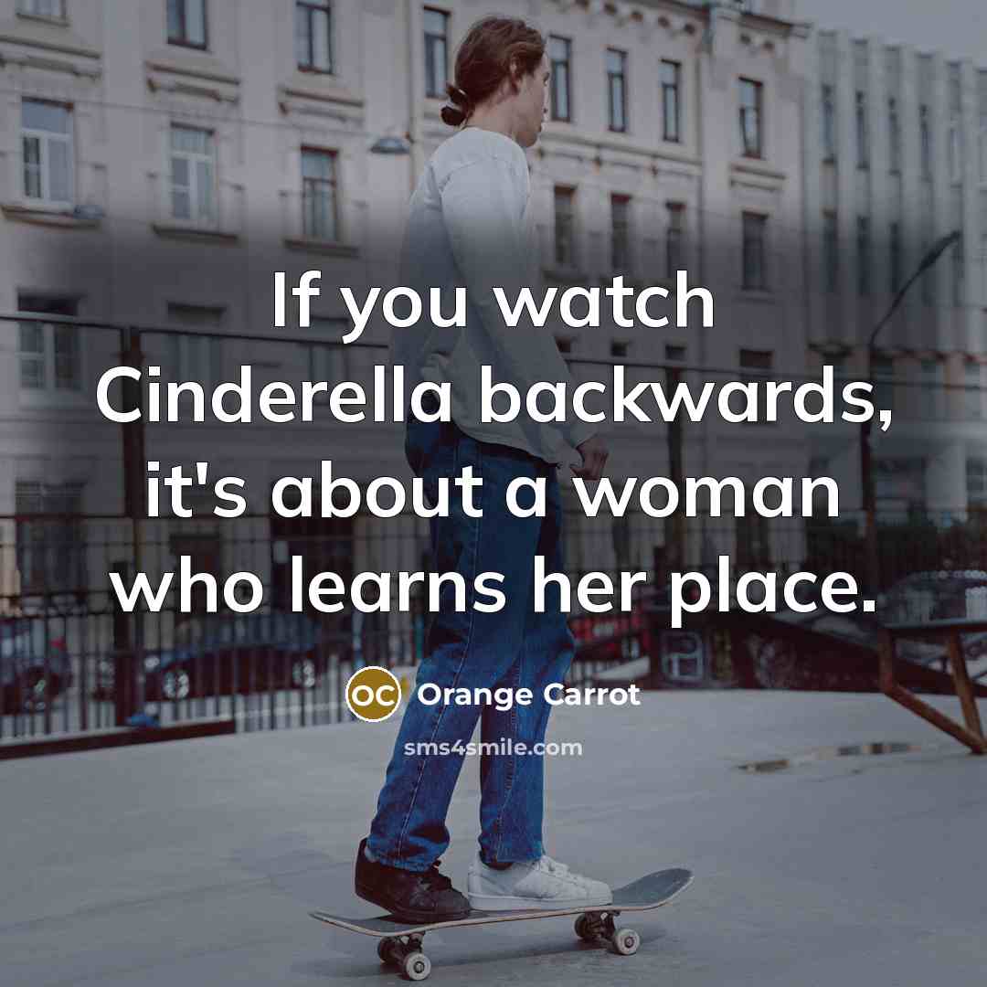“If you watch Cinderella backwards, it's about a woman who learns her place.” quote by Orange Carrot