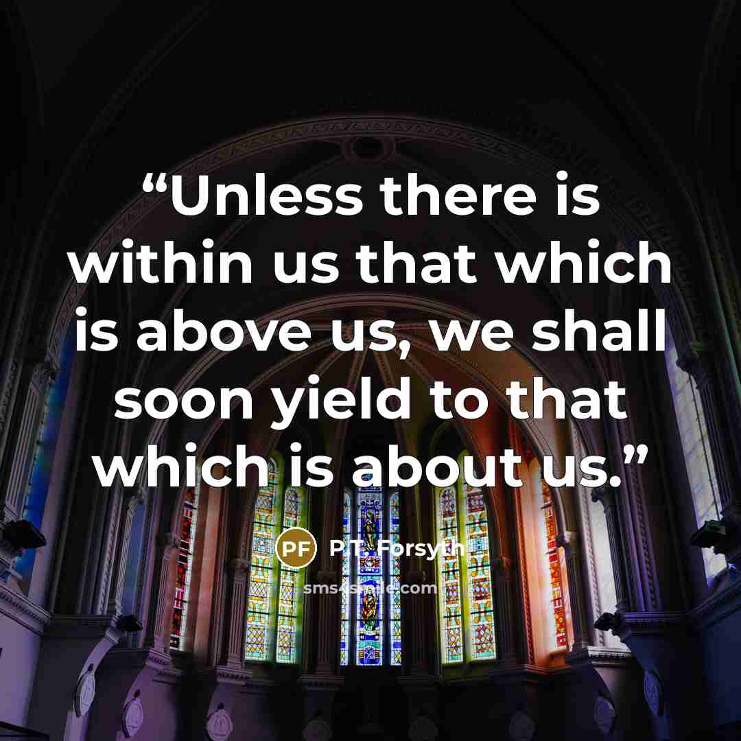 “Unless there is within us that which is above us, we shall soon yield to that which is about us.” quote by P.T. Forsyth