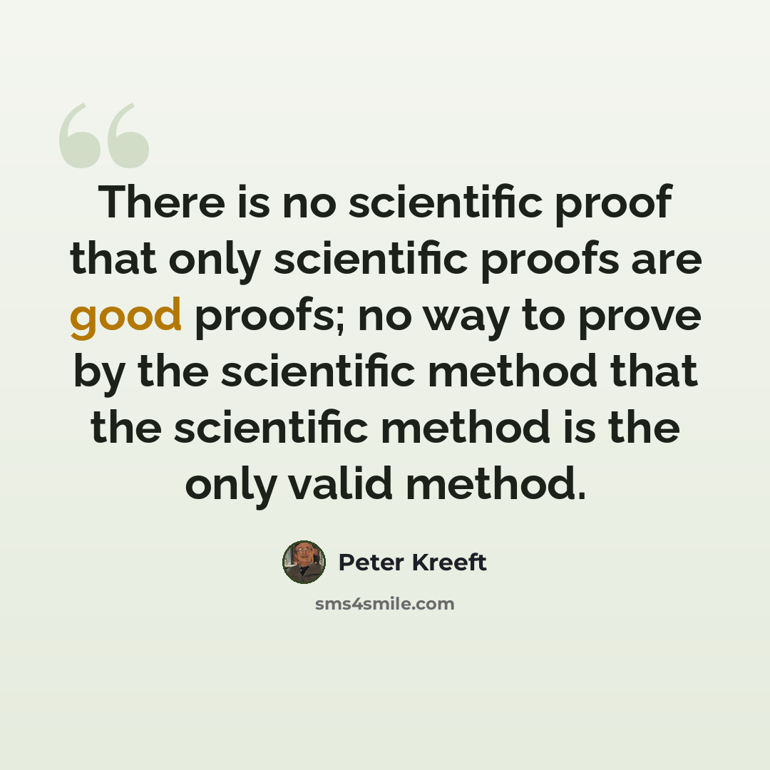 “There is no scientific proof that only scientific proofs are good proofs; no way to prove by the scientific method that the scientific method is the only valid method.” quote by Peter Kreeft