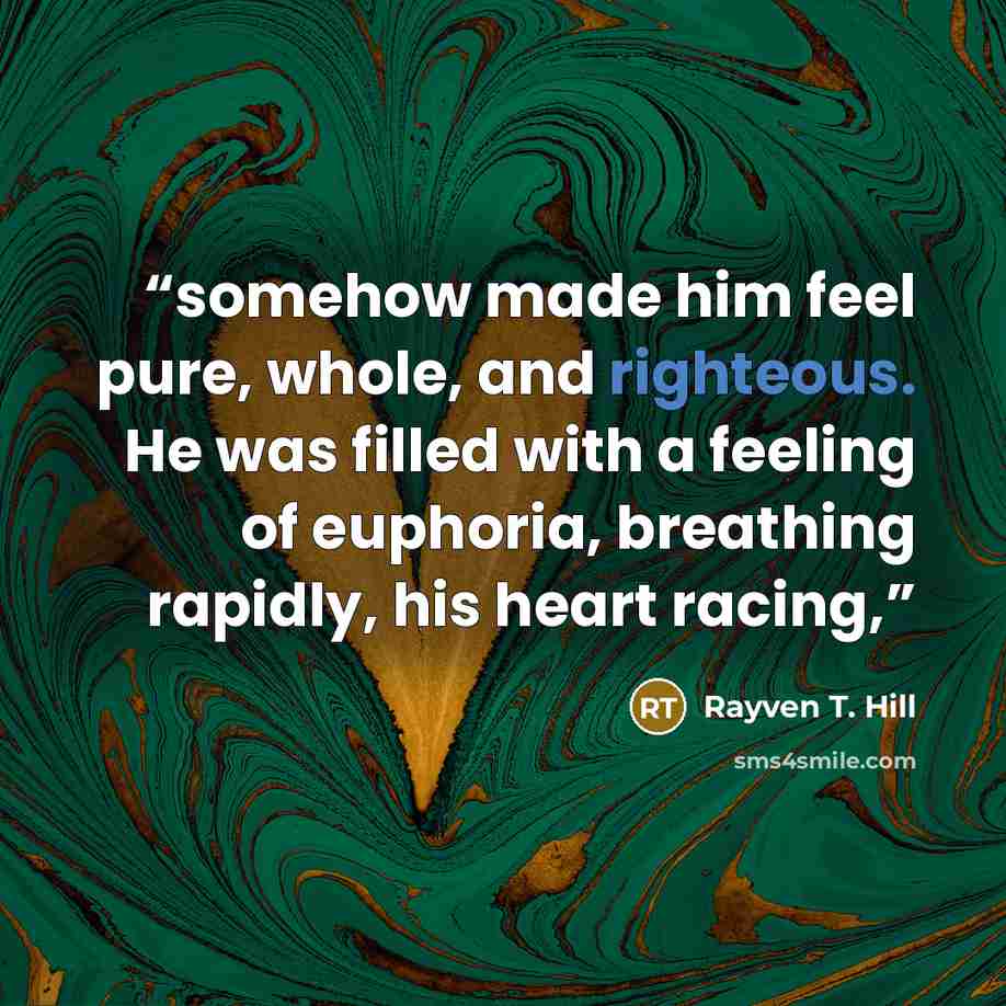 “somehow made him feel pure, whole, and righteous. He was filled with a feeling of euphoria, breathing rapidly, his heart racing,” quote by Rayven T. Hill
