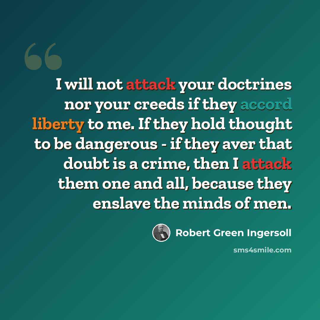 “I will not attack your doctrines nor your creeds if they accord liberty to me. If they hold thought to be dangerous - if they aver that doubt is a crime, then I attack them one and all, because they enslave the minds of men.” quote by Robert Green Ingersoll