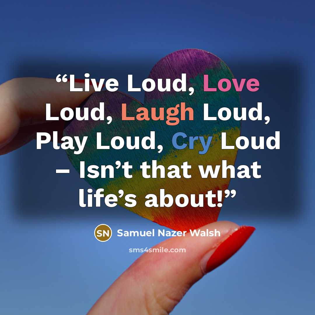 “Live Loud, Love Loud, Laugh Loud, Play Loud, Cry Loud – Isn’t that what life’s about!” quote by Samuel Nazer Walsh