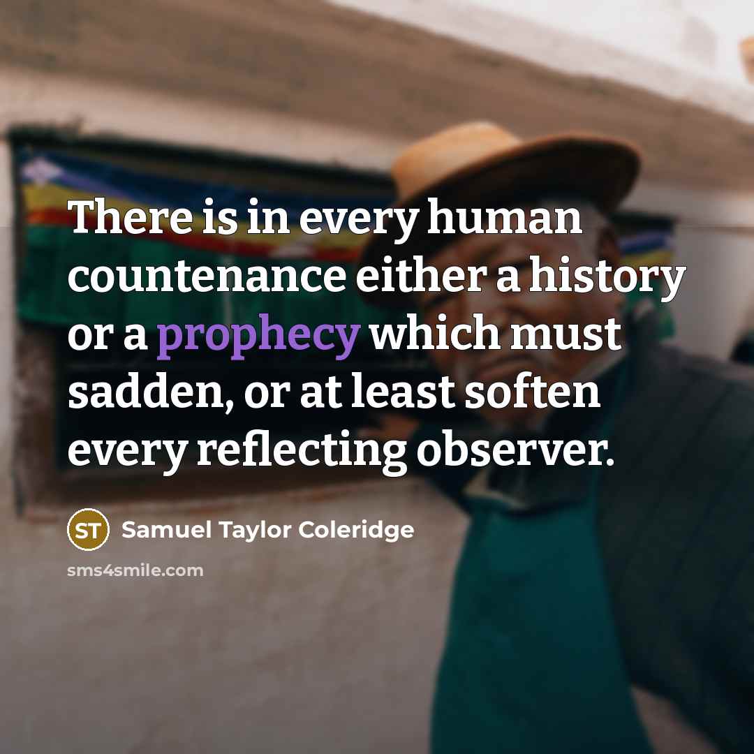 “There is in every human countenance either a history or a prophecy which must sadden, or at least soften every reflecting observer.” quote by Samuel Taylor Coleridge